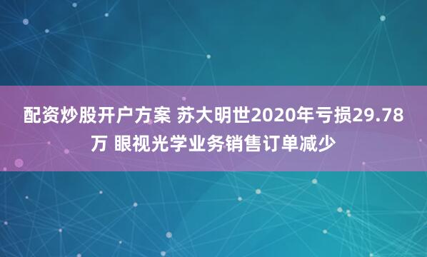 配资炒股开户方案 苏大明世2020年亏损29.78万 眼视光学业务销售订单减少