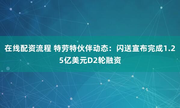 在线配资流程 特劳特伙伴动态：闪送宣布完成1.25亿美元D2轮融资