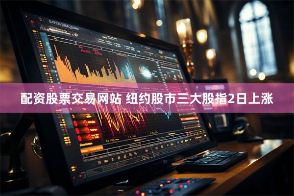 配资股票交易网站 纽约股市三大股指2日上涨