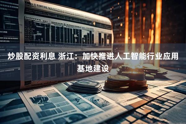 炒股配资利息 浙江：加快推进人工智能行业应用基地建设