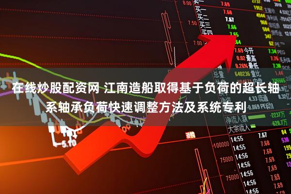 在线炒股配资网 江南造船取得基于负荷的超长轴系轴承负荷快速调整方法及系统专利