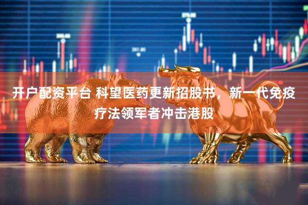 开户配资平台 科望医药更新招股书，新一代免疫疗法领军者冲击港股