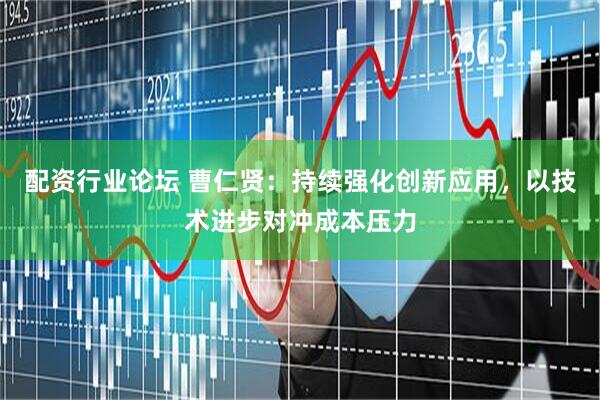配资行业论坛 曹仁贤：持续强化创新应用，以技术进步对冲成本压力