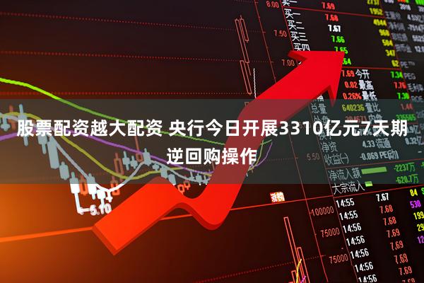 股票配资越大配资 央行今日开展3310亿元7天期逆回购操作