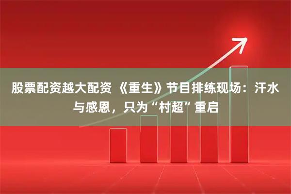 股票配资越大配资 《重生》节目排练现场：汗水与感恩，只为“村超”重启