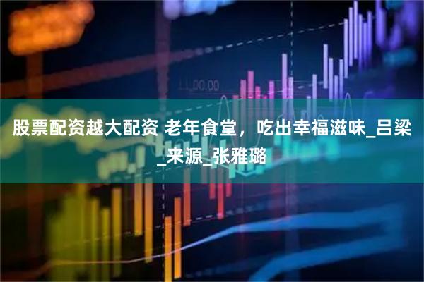 股票配资越大配资 老年食堂，吃出幸福滋味_吕梁_来源_张雅璐