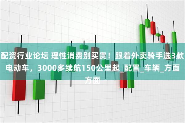 配资行业论坛 理性消费别买贵！跟着外卖骑手选3款电动车，3000多续航150公里起_配置_车辆_方面