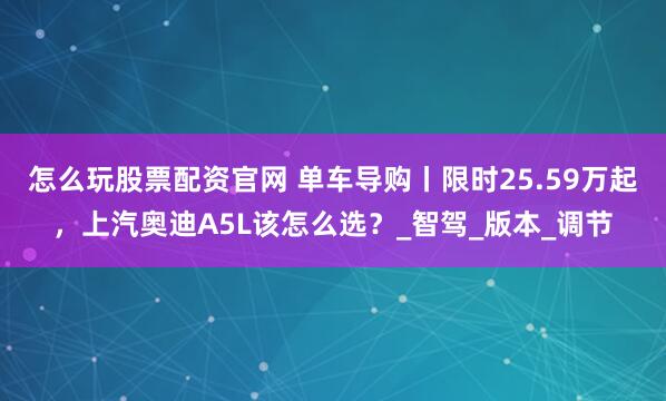 怎么玩股票配资官网 单车导购丨限时25.59万起，上汽奥迪A5L该怎么选？_智驾_版本_调节
