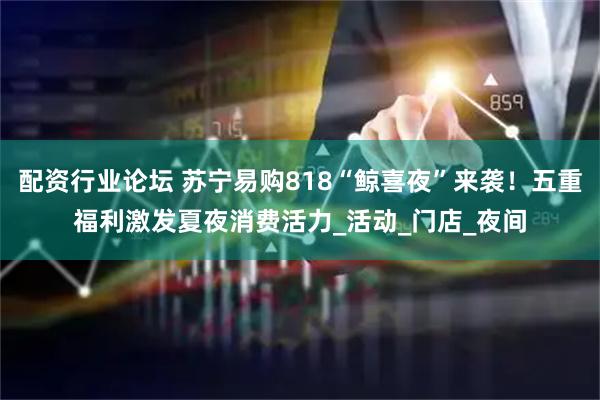 配资行业论坛 苏宁易购818“鲸喜夜”来袭！五重福利激发夏夜消费活力_活动_门店_夜间