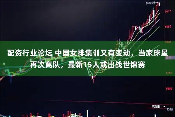 配资行业论坛 中国女排集训又有变动，当家球星再次离队，最新15人或出战世锦赛