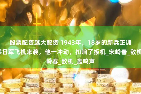 股票配资越大配资 1943年，18岁的新兵正训练，突然日军飞机来袭，他一冲动，扣响了扳机_宋岭春_敌机_轰鸣声