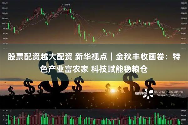 股票配资越大配资 新华视点｜金秋丰收画卷：特色产业富农家 科技赋能稳粮仓