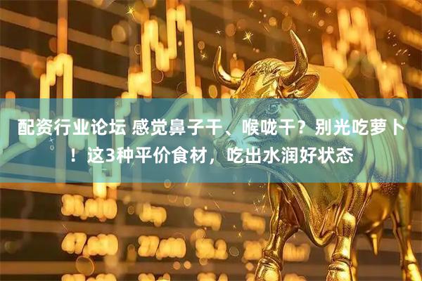 配资行业论坛 感觉鼻子干、喉咙干？别光吃萝卜！这3种平价食材，吃出水润好状态