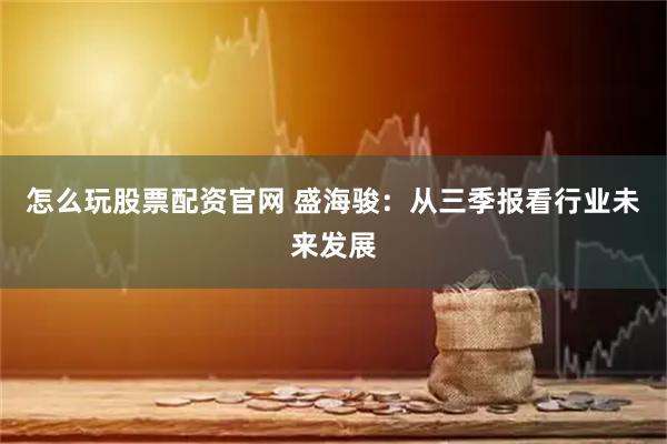 怎么玩股票配资官网 盛海骏：从三季报看行业未来发展
