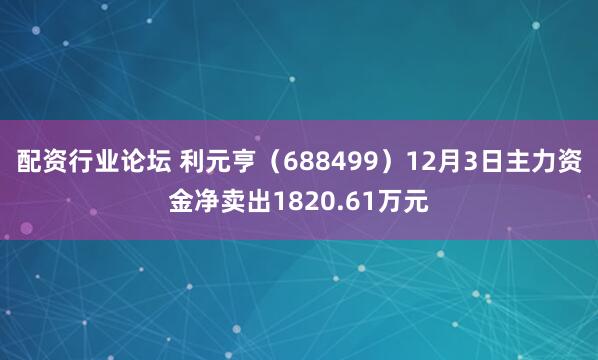 配资行业论坛 利元亨（688499）12月3日主力资金净卖出1820.61万元