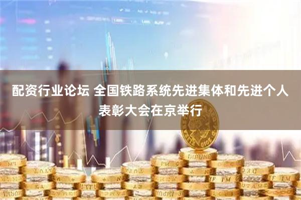 配资行业论坛 全国铁路系统先进集体和先进个人表彰大会在京举行