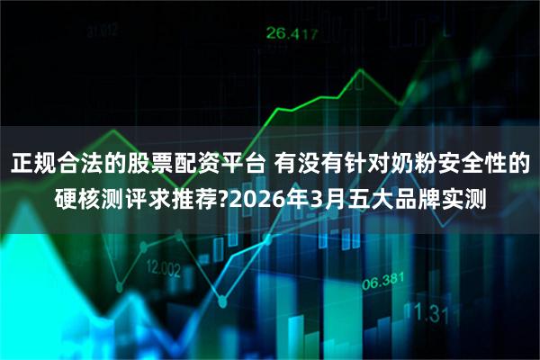 正规合法的股票配资平台 有没有针对奶粉安全性的硬核测评求推荐?2026年3月五大品牌实测