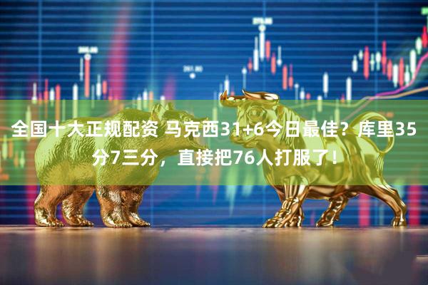 全国十大正规配资 马克西31+6今日最佳？库里35分7三分，直接把76人打服了！