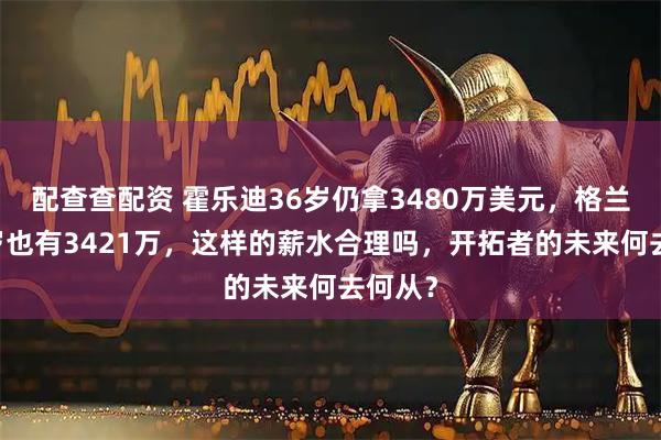 配查查配资 霍乐迪36岁仍拿3480万美元，格兰特33岁也有3421万，这样的薪水合理吗，开拓者的未来何去何从？