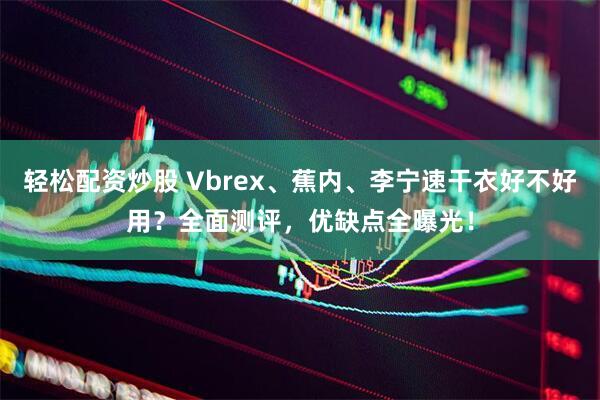 轻松配资炒股 Vbrex、蕉内、李宁速干衣好不好用？全面测评，优缺点全曝光！