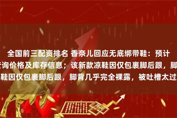 全国前三配资排名 香奈儿回应无底绑带鞋：预计11月到店，目前无法查询价格及库存信息；该新款凉鞋因仅包裹脚后跟，脚背几乎完全裸露，被吐槽太过抽象