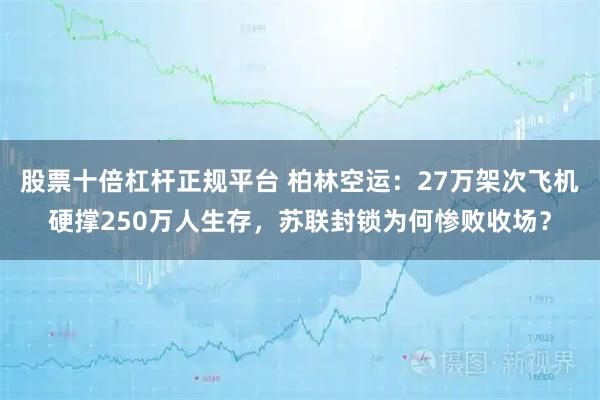 股票十倍杠杆正规平台 柏林空运：27万架次飞机硬撑250万人生存，苏联封锁为何惨败收场？