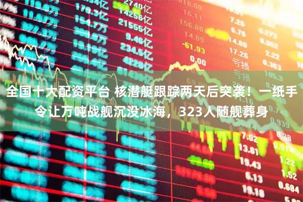 全国十大配资平台 核潜艇跟踪两天后突袭！一纸手令让万吨战舰沉没冰海，323人随舰葬身