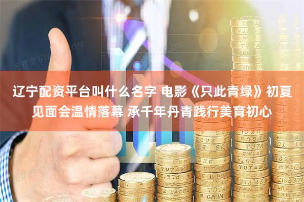 辽宁配资平台叫什么名字 电影《只此青绿》初夏见面会温情落幕 承千年丹青践行美育初心