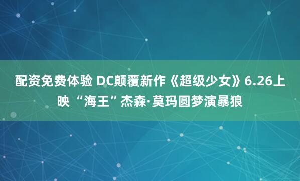 配资免费体验 DC颠覆新作《超级少女》6.26上映 “海王”杰森·莫玛圆梦演暴狼