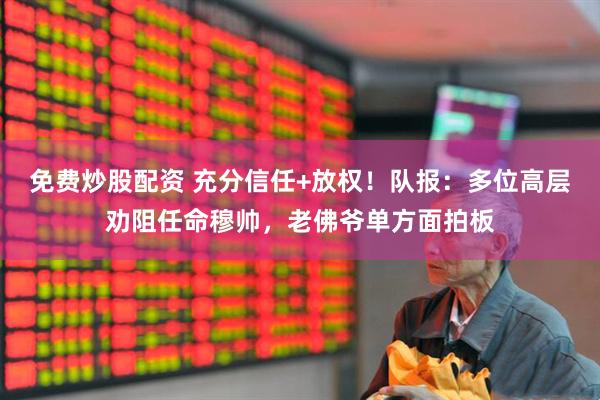 免费炒股配资 充分信任+放权！队报：多位高层劝阻任命穆帅，老佛爷单方面拍板
