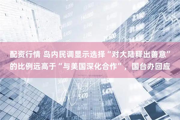 配资行情 岛内民调显示选择“对大陆释出善意”的比例远高于“与美国深化合作”，国台办回应