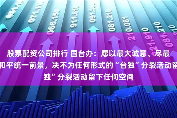 股票配资公司排行 国台办：愿以最大诚意、尽最大努力争取和平统一前景，决不为任何形式的“台独”分裂活动留下任何空间