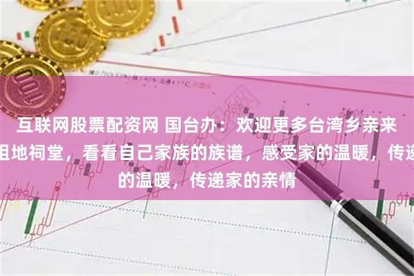 互联网股票配资网 国台办：欢迎更多台湾乡亲来大陆找找祖地祠堂，看看自己家族的族谱，感受家的温暖，传递家的亲情