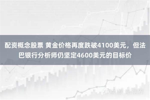 配资概念股票 黄金价格再度跌破4100美元，但法巴银行分析师仍坚定4600美元的目标价
