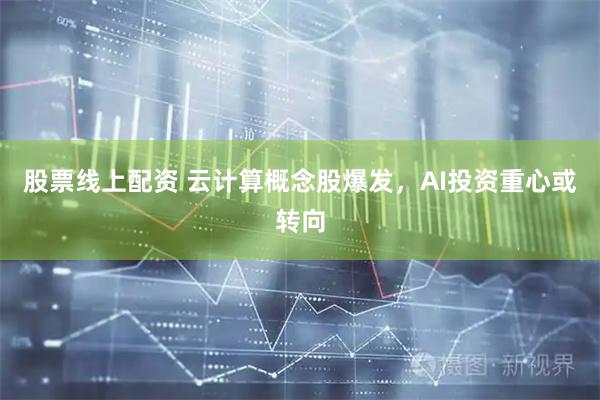 股票线上配资 云计算概念股爆发，AI投资重心或转向