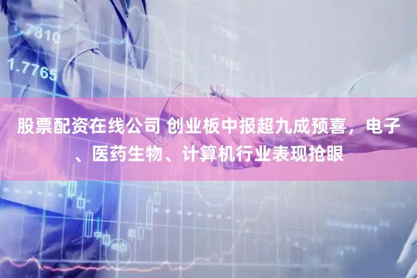 股票配资在线公司 创业板中报超九成预喜，电子、医药生物、计算机行业表现抢眼