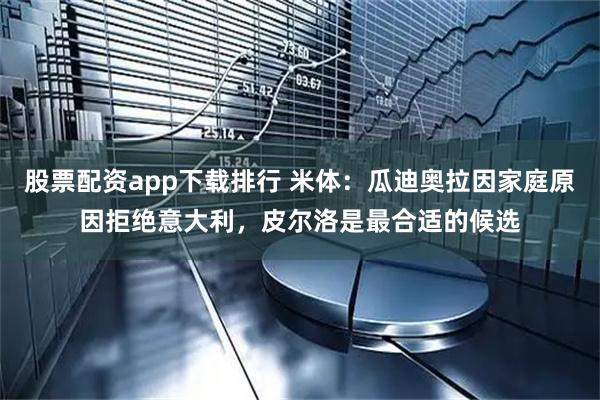 股票配资app下载排行 米体：瓜迪奥拉因家庭原因拒绝意大利，皮尔洛是最合适的候选