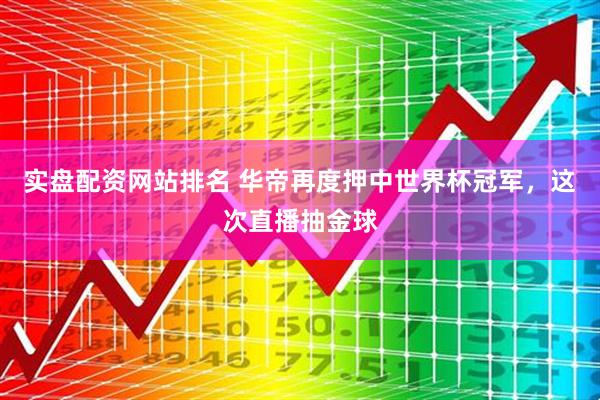 实盘配资网站排名 华帝再度押中世界杯冠军,这次直播抽金球
