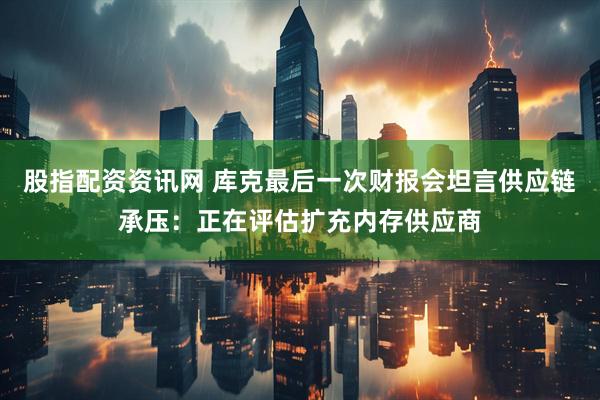 股指配资资讯网 库克最后一次财报会坦言供应链承压：正在评估扩充内存供应商