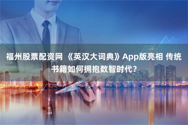 福州股票配资网 《英汉大词典》App版亮相 传统书籍如何拥抱数智时代？