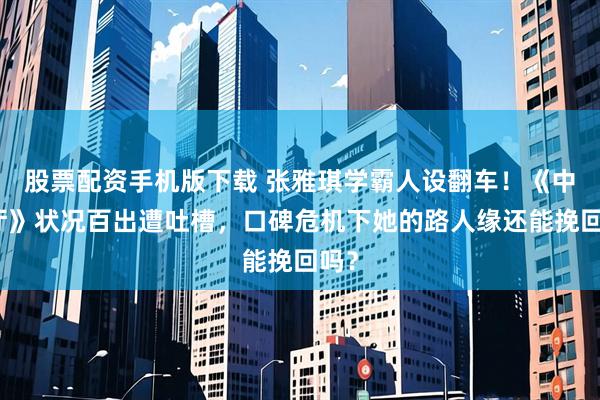 股票配资手机版下载 张雅琪学霸人设翻车！《中餐厅》状况百出遭吐槽，口碑危机下她的路人缘还能挽回吗？