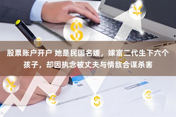 股票账户开户 她是民国名媛，嫁富二代生下六个孩子，却因执念被丈夫与情敌合谋杀害