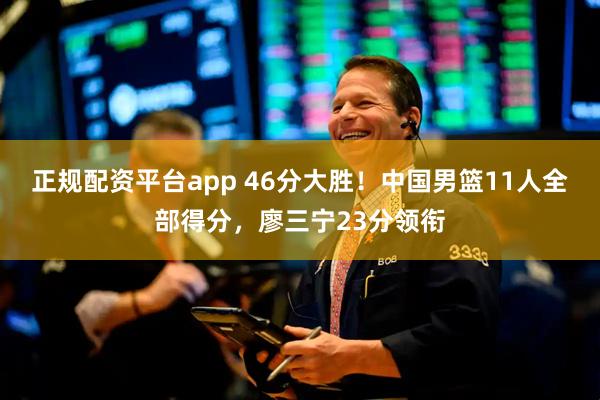 正规配资平台app 46分大胜！中国男篮11人全部得分，廖三宁23分领衔
