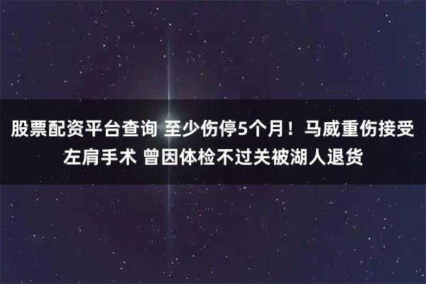 股票配资平台查询 至少伤停5个月！马威重伤接受左肩手术 曾因体检不过关被湖人退货