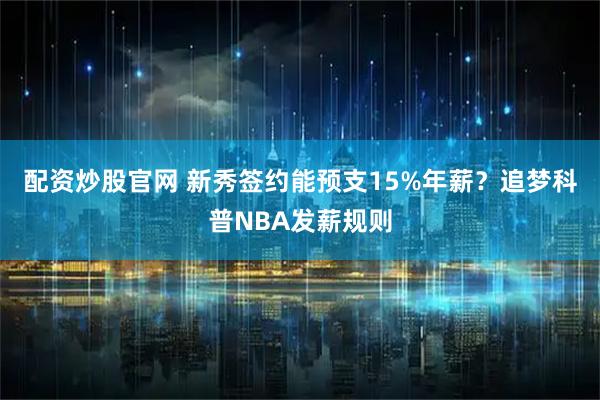 配资炒股官网 新秀签约能预支15%年薪？追梦科普NBA发薪规则