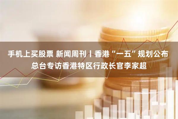手机上买股票 新闻周刊丨香港“一五”规划公布 总台专访香港特区行政长官李家超