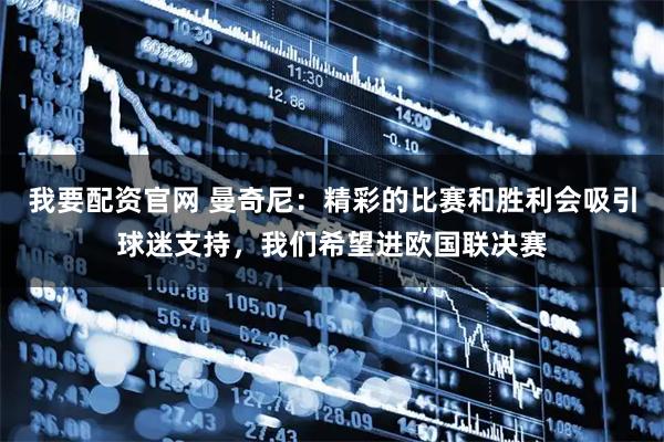 我要配资官网 曼奇尼：精彩的比赛和胜利会吸引球迷支持，我们希望进欧国联决赛
