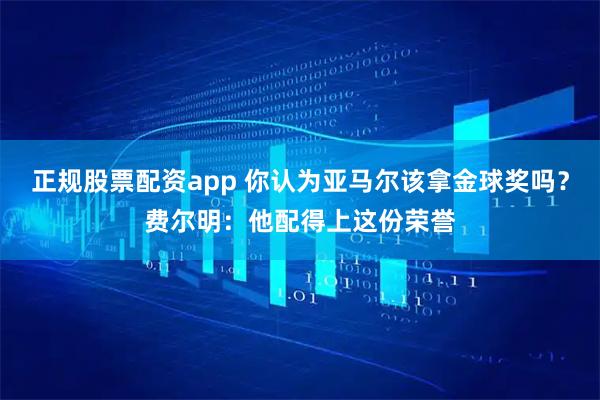 正规股票配资app 你认为亚马尔该拿金球奖吗？费尔明：他配得上这份荣誉