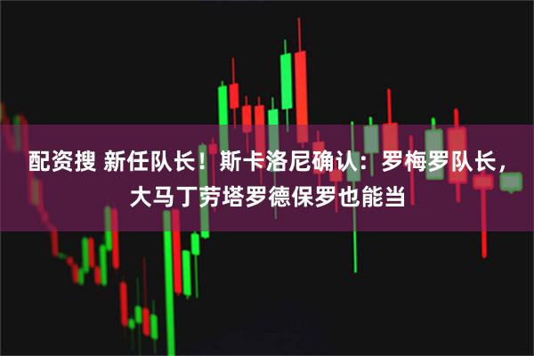 配资搜 新任队长！斯卡洛尼确认：罗梅罗队长，大马丁劳塔罗德保罗也能当