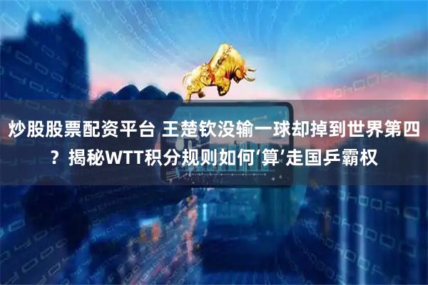 炒股股票配资平台 王楚钦没输一球却掉到世界第四？揭秘WTT积分规则如何‘算’走国乒霸权